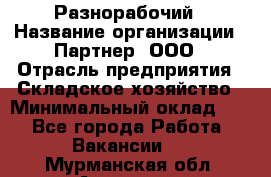 Разнорабочий › Название организации ­ Партнер, ООО › Отрасль предприятия ­ Складское хозяйство › Минимальный оклад ­ 1 - Все города Работа » Вакансии   . Мурманская обл.,Апатиты г.